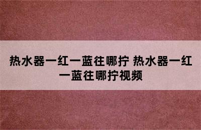 热水器一红一蓝往哪拧 热水器一红一蓝往哪拧视频